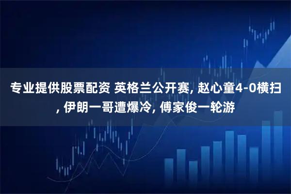 专业提供股票配资 英格兰公开赛, 赵心童4-0横扫, 伊朗一哥遭爆冷, 傅家俊一轮游