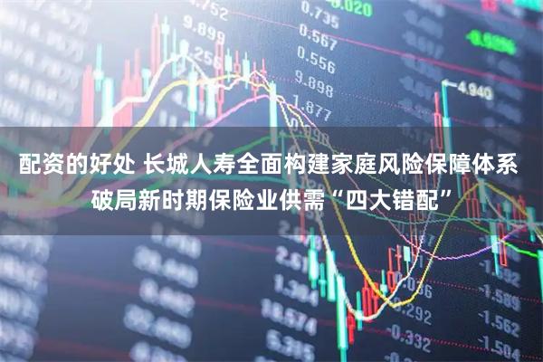 配资的好处 长城人寿全面构建家庭风险保障体系 破局新时期保险业供需“四大错配”