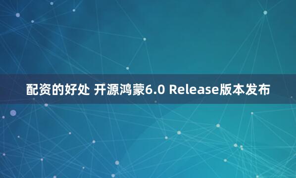 配资的好处 开源鸿蒙6.0 Release版本发布