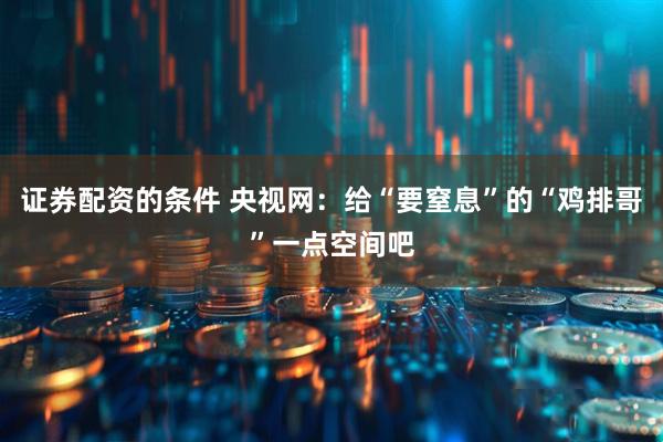 证券配资的条件 央视网：给“要窒息”的“鸡排哥”一点空间吧