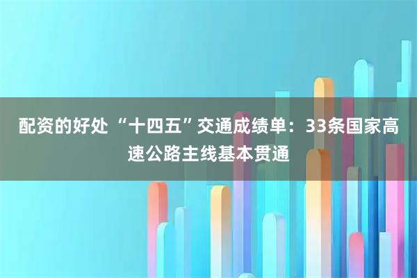 配资的好处 “十四五”交通成绩单：33条国家高速公路主线基本贯通