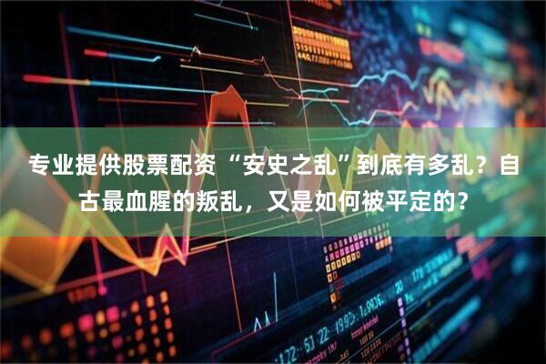 专业提供股票配资 “安史之乱”到底有多乱？自古最血腥的叛乱，又是如何被平定的？