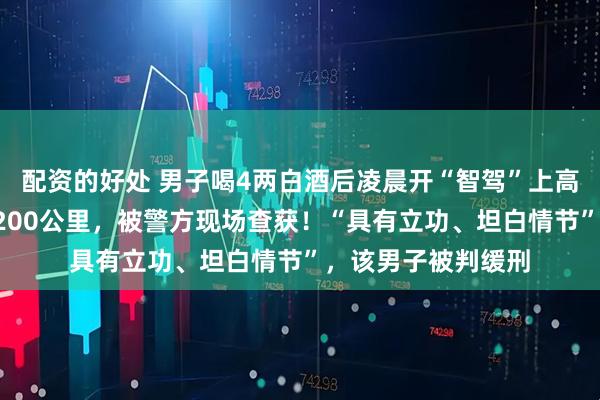 配资的好处 男子喝4两白酒后凌晨开“智驾”上高速，2小时行驶约200公里，被警方现场查获！“具有立功、坦白情节”，该男子被判缓刑