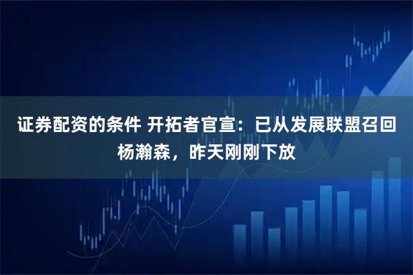 证券配资的条件 开拓者官宣：已从发展联盟召回杨瀚森，昨天刚刚下放