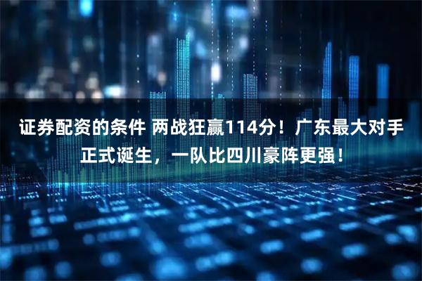 证券配资的条件 两战狂赢114分！广东最大对手正式诞生，一队比四川豪阵更强！