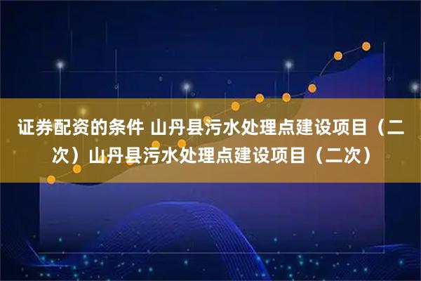 证券配资的条件 山丹县污水处理点建设项目（二次）山丹县污水处理点建设项目（二次）