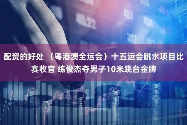 配资的好处 （粤港澳全运会）十五运会跳水项目比赛收官 练俊杰夺男子10米跳台金牌