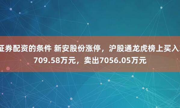 证券配资的条件 新安股份涨停，沪股通龙虎榜上买入3709.58万元，卖出7056.05万元