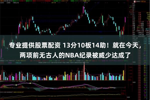 专业提供股票配资 13分10板14助！就在今天，两项前无古人的NBA纪录被威少达成了