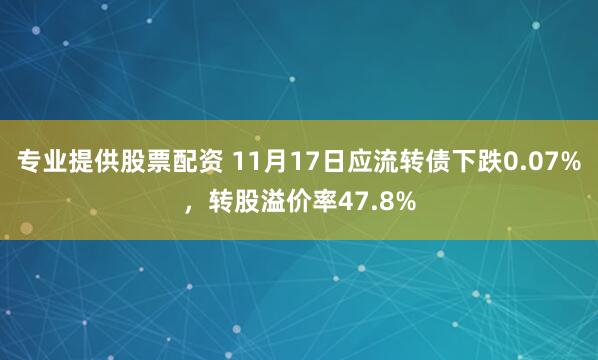 专业提供股票配资 11月17日应流转债下跌0.07%，转股溢价率47.8%