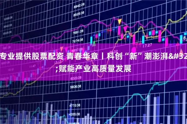 专业提供股票配资 青春华章丨科创“新”潮澎湃&#32;赋能产业高质量发展