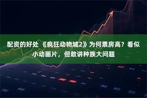 配资的好处 《疯狂动物城2》为何票房高？看似小动画片，但敢讲种族大问题