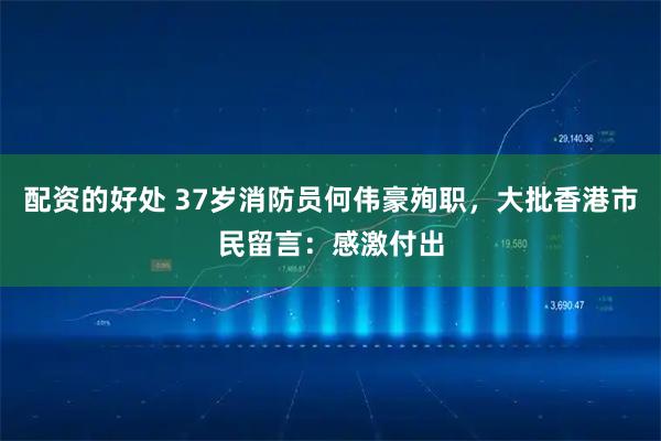 配资的好处 37岁消防员何伟豪殉职，大批香港市民留言：感激付出