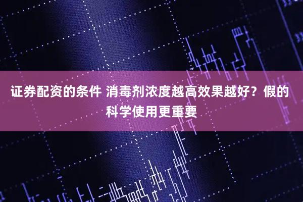 证券配资的条件 消毒剂浓度越高效果越好？假的 科学使用更重要