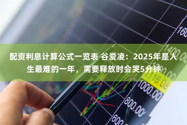 配资利息计算公式一览表 谷爱凌：2025年是人生最难的一年，需要释放时会哭5分钟