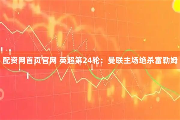 配资网首页官网 英超第24轮：曼联主场绝杀富勒姆