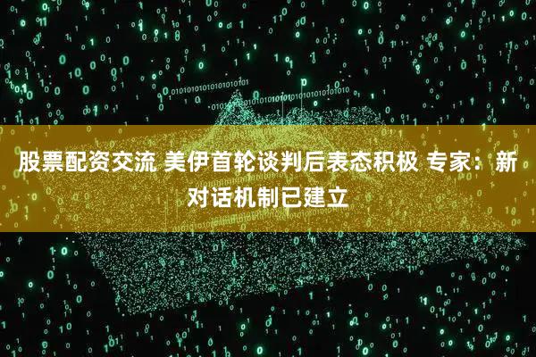 股票配资交流 美伊首轮谈判后表态积极 专家：新对话机制已建立