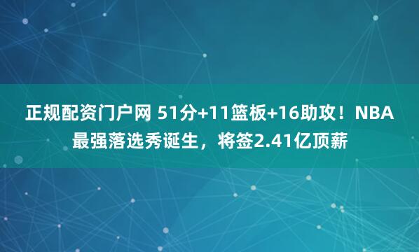 正规配资门户网 51分+11篮板+16助攻！NBA最强落选秀诞生，将签2.41亿顶薪
