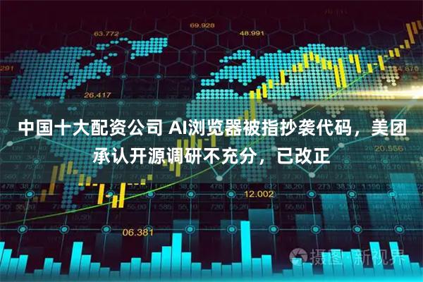 中国十大配资公司 AI浏览器被指抄袭代码，美团承认开源调研不充分，已改正