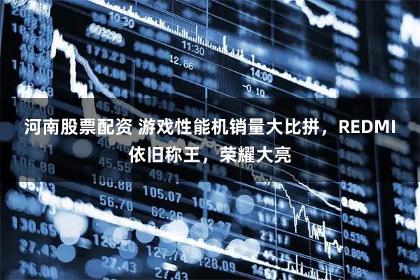 河南股票配资 游戏性能机销量大比拼，REDMI依旧称王，荣耀大亮
