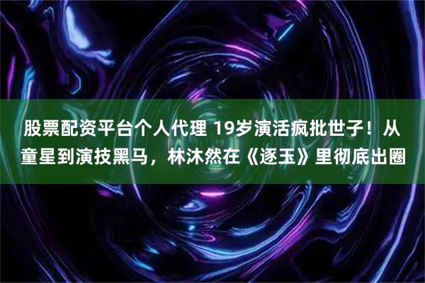 股票配资平台个人代理 19岁演活疯批世子！从童星到演技黑马，林沐然在《逐玉》里彻底出圈