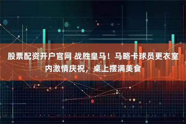 股票配资开户官网 战胜皇马！马略卡球员更衣室内激情庆祝，桌上摆满美食