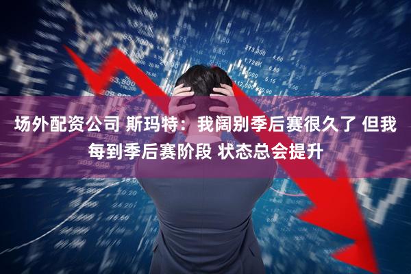 场外配资公司 斯玛特：我阔别季后赛很久了 但我每到季后赛阶段 状态总会提升