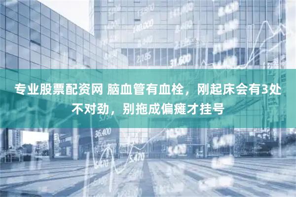 专业股票配资网 脑血管有血栓，刚起床会有3处不对劲，别拖成偏瘫才挂号