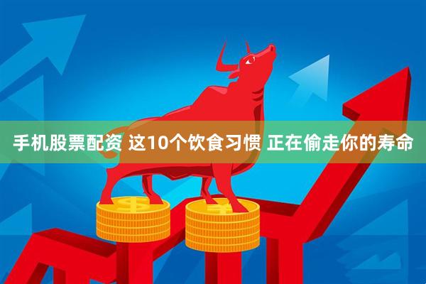 手机股票配资 这10个饮食习惯 正在偷走你的寿命