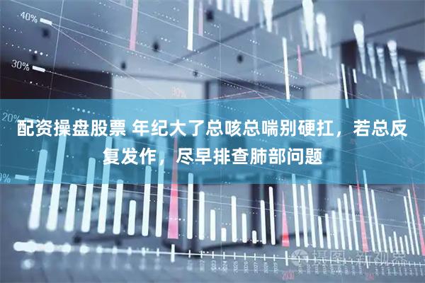 配资操盘股票 年纪大了总咳总喘别硬扛，若总反复发作，尽早排查肺部问题