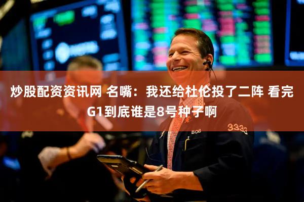 炒股配资资讯网 名嘴：我还给杜伦投了二阵 看完G1到底谁是8号种子啊