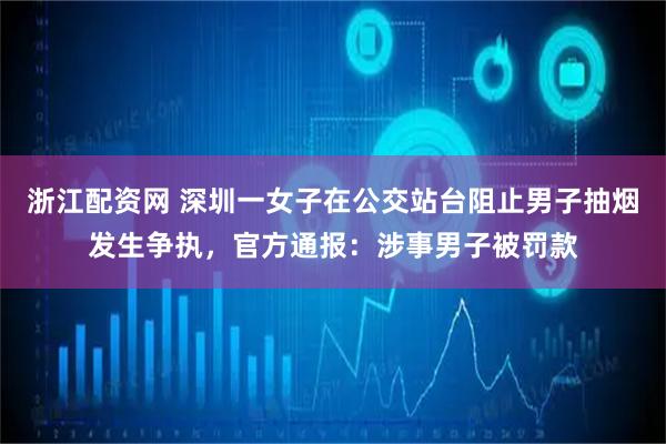 浙江配资网 深圳一女子在公交站台阻止男子抽烟发生争执，官方通报：涉事男子被罚款