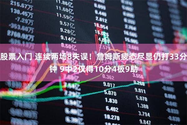 股票入门 连续两场8失误！詹姆斯疲态尽显仍打33分钟 9中2仅得10分4板9助