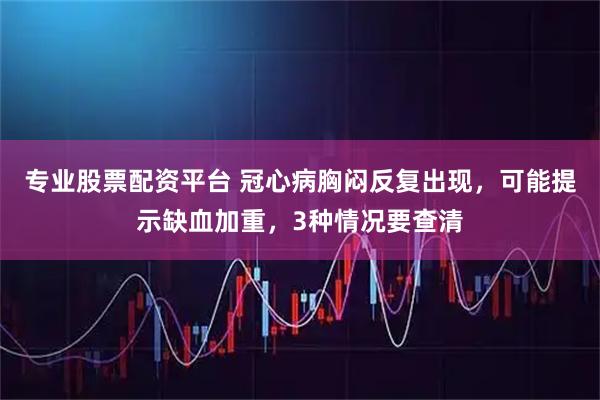 专业股票配资平台 冠心病胸闷反复出现，可能提示缺血加重，3种情况要查清