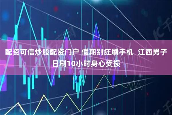配资可信炒股配资门户 假期别狂刷手机  江西男子日刷10小时身心受损