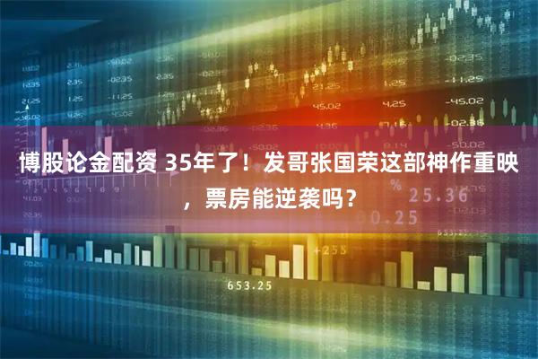 博股论金配资 35年了！发哥张国荣这部神作重映，票房能逆袭吗？