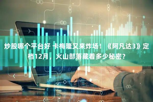 炒股哪个平台好 卡梅隆又来炸场！《阿凡达3》定档12月，火山部落藏着多少秘密？