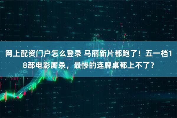 网上配资门户怎么登录 马丽新片都跑了！五一档18部电影厮杀，最惨的连牌桌都上不了？