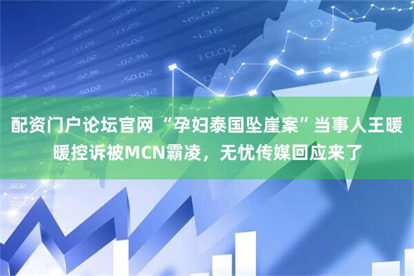 配资门户论坛官网 “孕妇泰国坠崖案”当事人王暖暖控诉被MCN霸凌，无忧传媒回应来了