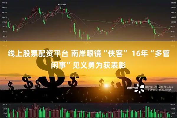 线上股票配资平台 南岸眼镜“侠客” 16年“多管闲事”见义勇为获表彰