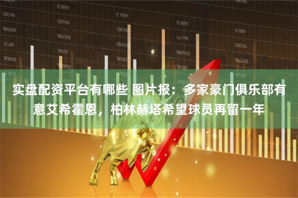 实盘配资平台有哪些 图片报：多家豪门俱乐部有意艾希霍恩，柏林赫塔希望球员再留一年