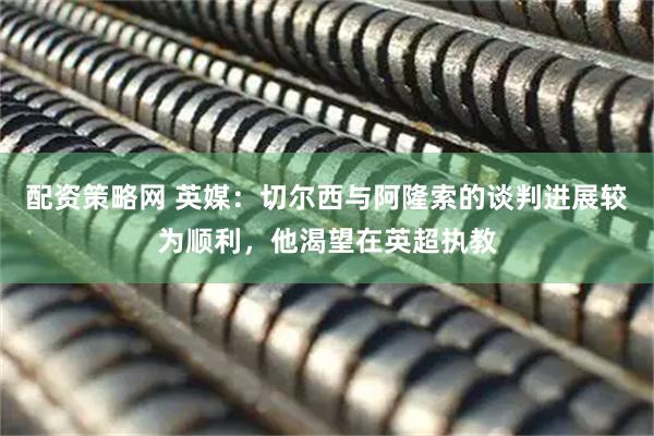 配资策略网 英媒：切尔西与阿隆索的谈判进展较为顺利，他渴望在英超执教