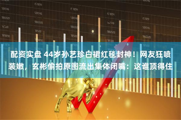 配资实盘 44岁孙艺珍白裙红毯封神！网友狂喷装嫩，玄彬偷拍原图流出集体闭嘴：这谁顶得住