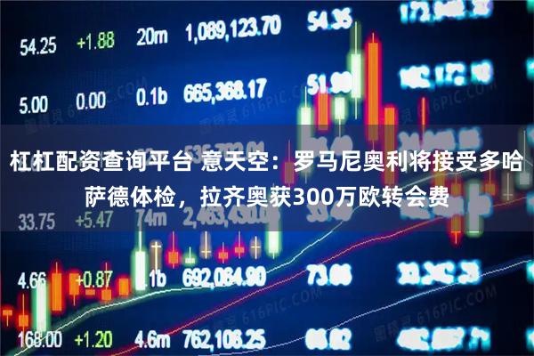 杠杠配资查询平台 意天空：罗马尼奥利将接受多哈萨德体检，拉齐奥获300万欧转会费