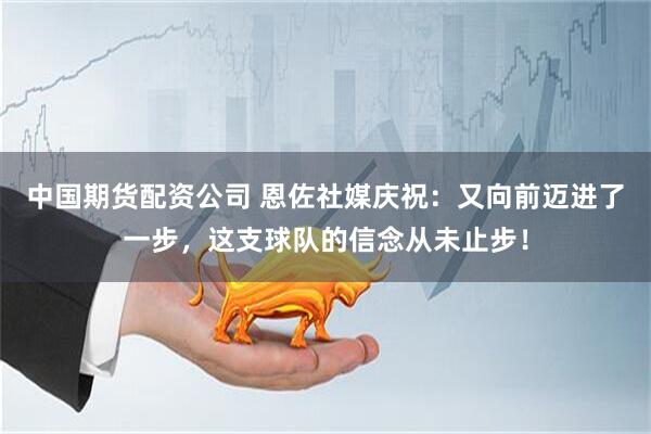 中国期货配资公司 恩佐社媒庆祝：又向前迈进了一步，这支球队的信念从未止步！
