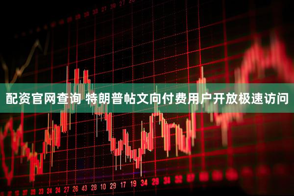 配资官网查询 特朗普帖文向付费用户开放极速访问