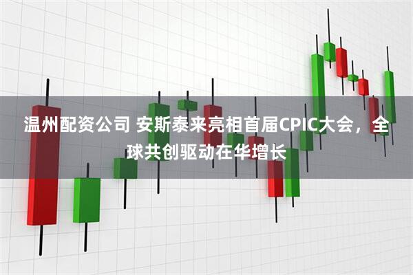 温州配资公司 安斯泰来亮相首届CPIC大会，全球共创驱动在华增长