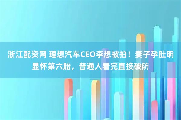 浙江配资网 理想汽车CEO李想被拍！妻子孕肚明显怀第六胎，普通人看完直接破防