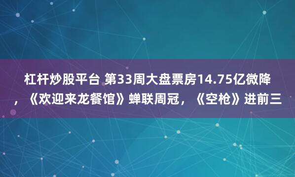 杠杆炒股平台 第33周大盘票房14.75亿微降，《欢迎来龙餐馆》蝉联周冠，《空枪》进前三