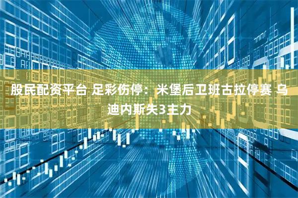 股民配资平台 足彩伤停：米堡后卫班古拉停赛 乌迪内斯失3主力